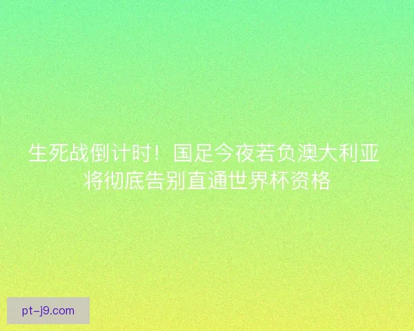 生死战倒计时！国足今夜若负澳大利亚 将彻底告别直通世界杯资格