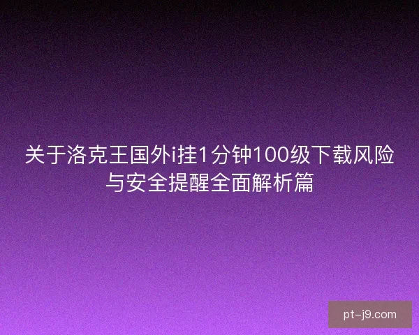 关于洛克王国外i挂1分钟100级下载风险与安全提醒全面解析篇