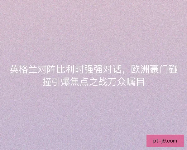 英格兰对阵比利时强强对话，欧洲豪门碰撞引爆焦点之战万众瞩目