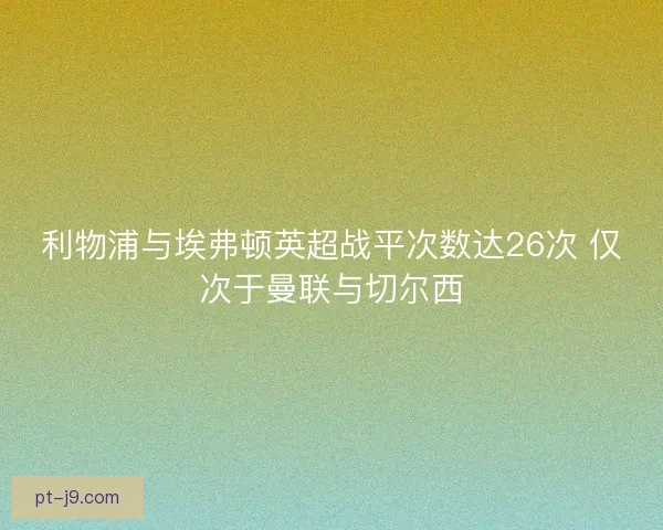 利物浦与埃弗顿英超战平次数达26次 仅次于曼联与切尔西
