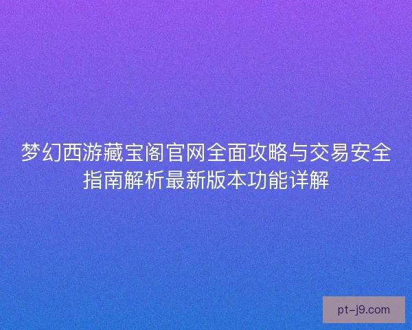 梦幻西游藏宝阁官网全面攻略与交易安全指南解析最新版本功能详解