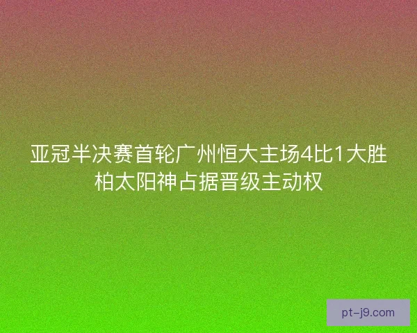亚冠半决赛首轮广州恒大主场4比1大胜柏太阳神占据晋级主动权
