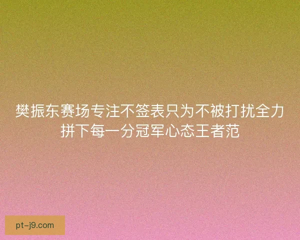 樊振东赛场专注不签表只为不被打扰全力拼下每一分冠军心态王者范 樊振东赛场专注不签表只为不被打扰全力拼下每一分冠军心态王者范