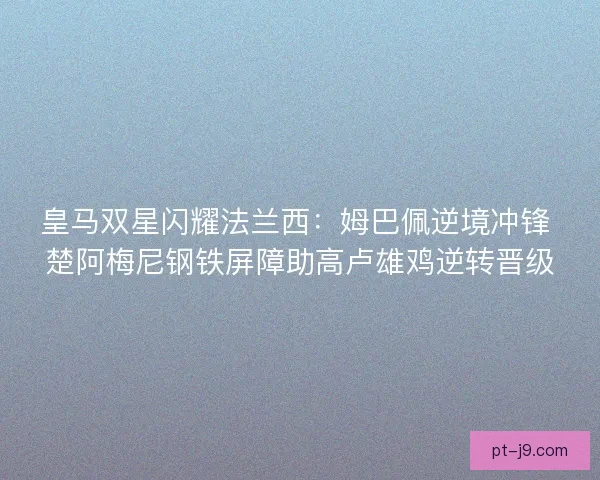 皇马双星闪耀法兰西：姆巴佩逆境冲锋 楚阿梅尼钢铁屏障助高卢雄鸡逆转晋级