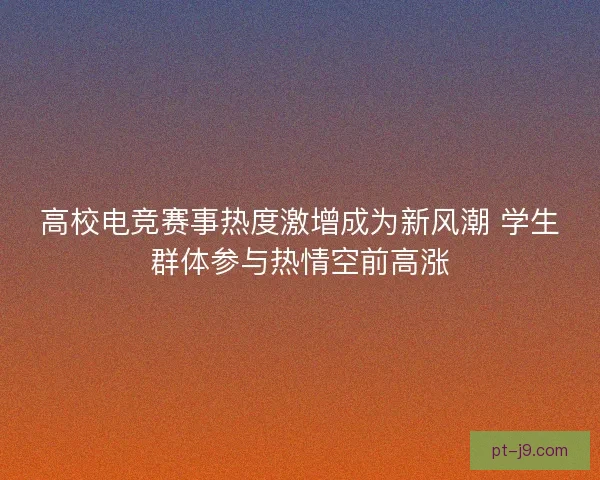 高校电竞赛事热度激增成为新风潮 学生群体参与热情空前高涨 高校电竞赛事热度激增成为新风潮 学生群体参与热情空前高涨