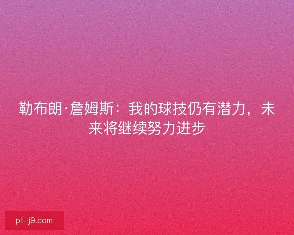 勒布朗·詹姆斯:我的球技仍有潜力,未来将继续努力进步 勒布朗·詹姆斯:我的球技仍有潜力,未来将继续努力进步