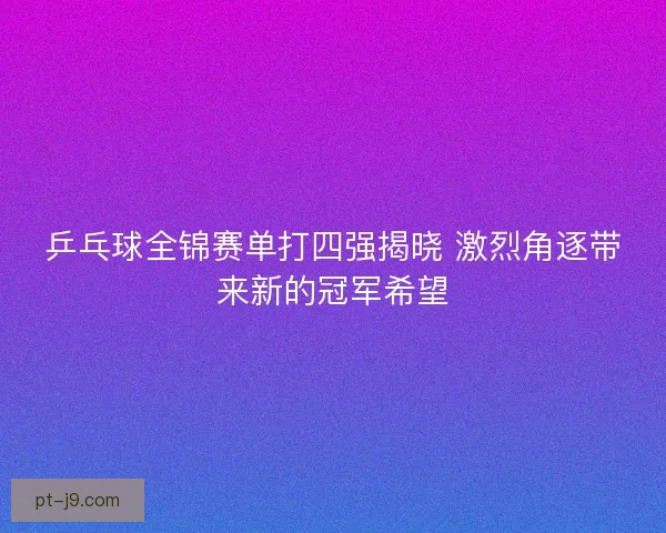 乒乓球全锦赛单打四强揭晓 激烈角逐带来新的冠军希望 乒乓球全锦赛单打四强揭晓 激烈角逐带来新的冠军希望