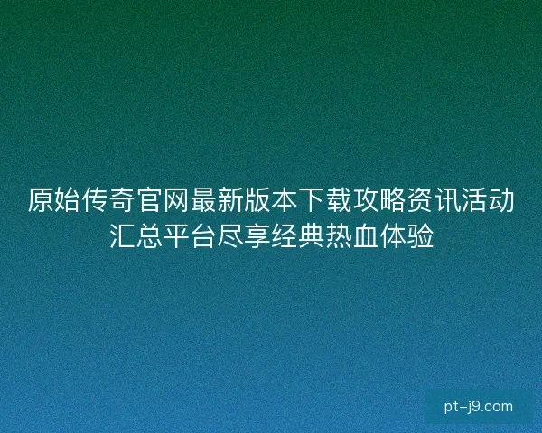 原始传奇官网最新版本下载攻略资讯活动汇总平台尽享经典热血体验