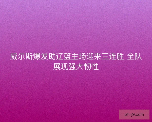 威尔斯爆发助辽篮主场迎来三连胜 全队展现强大韧性