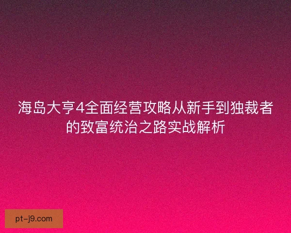 海岛大亨4全面经营攻略从新手到独裁者的致富统治之路实战解析