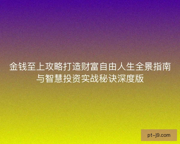 金钱至上攻略打造财富自由人生全景指南与智慧投资实战秘诀深度版