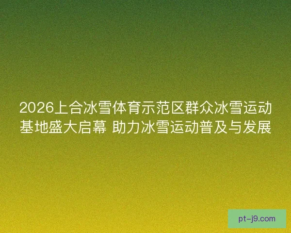2026上合冰雪体育示范区群众冰雪运动基地盛大启幕 助力冰雪运动普及与发展