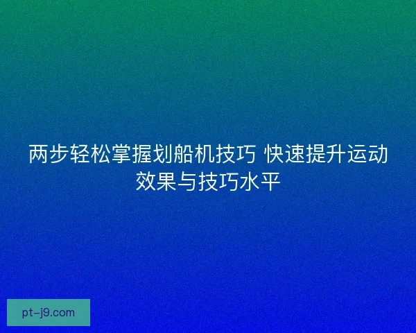 两步轻松掌握划船机技巧 快速提升运动效果与技巧水平