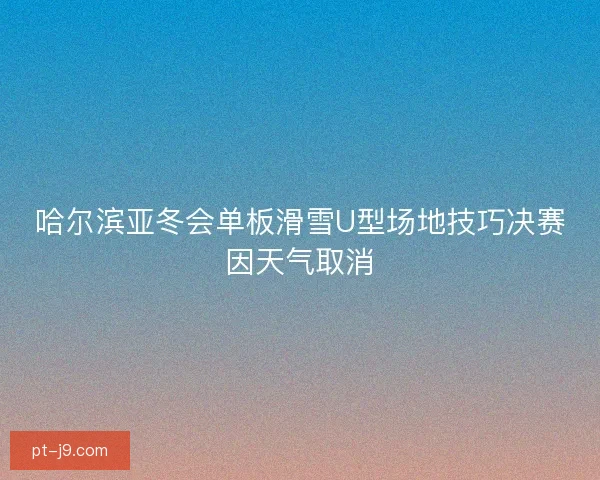 哈尔滨亚冬会单板滑雪U型场地技巧决赛因天气取消