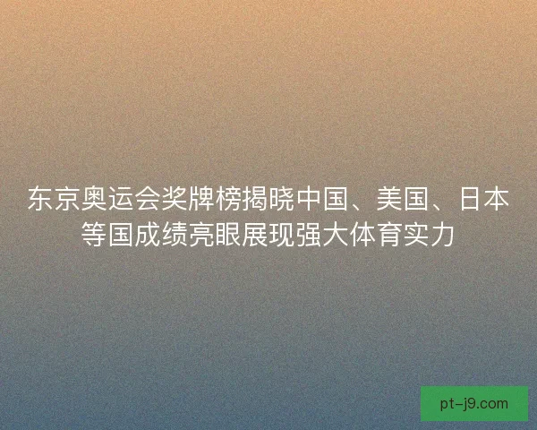 东京奥运会奖牌榜揭晓中国、美国、日本等国成绩亮眼展现强大体育实力