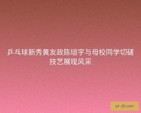 乒乓球新秀黄友政陈垣宇与母校同学切磋技艺展现风采